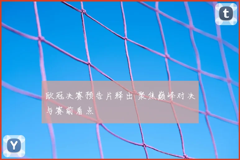 欧冠决赛预告片释出 聚焦巅峰对决与赛前看点