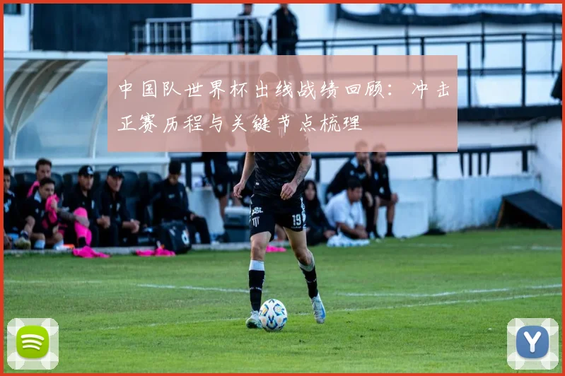 中国队世界杯出线战绩回顾:冲击正赛历程与关键节点梳理