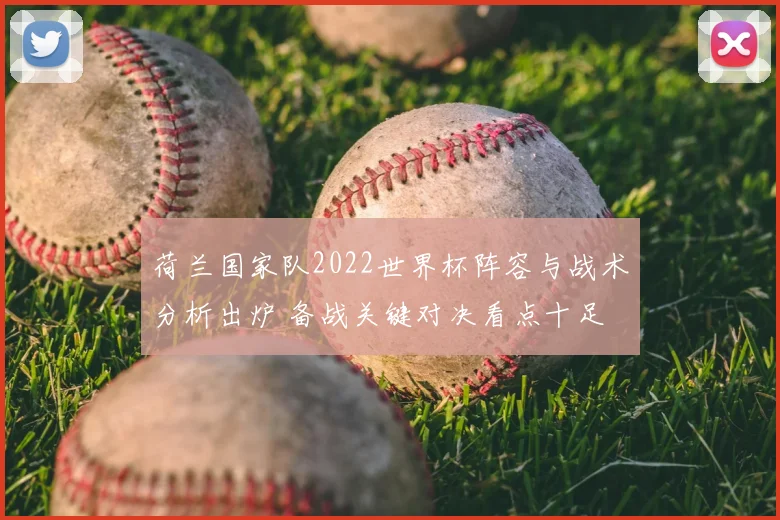 荷兰国家队2022世界杯阵容与战术分析出炉 备战关键对决看点十足