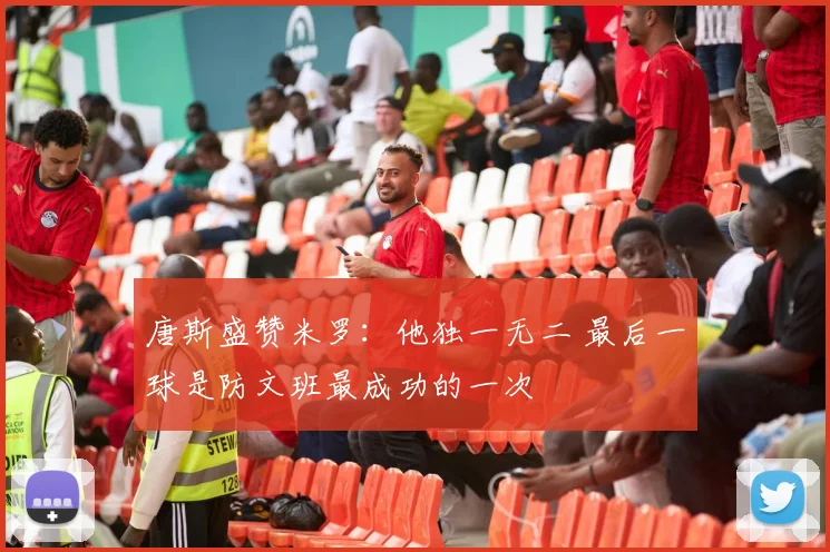 唐斯盛赞米罗：他独一无二 最后一球是防文班最成功的一次