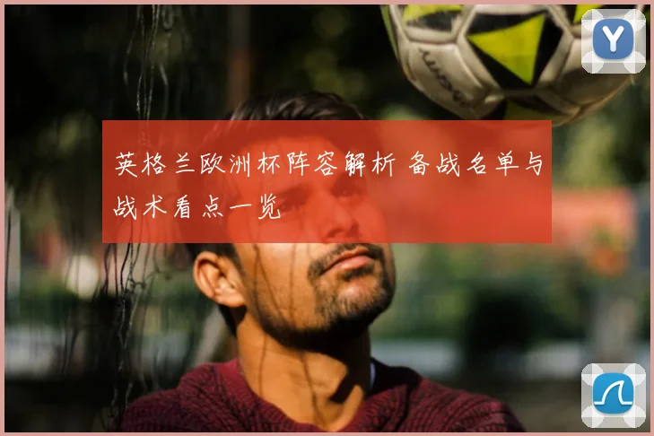 英格兰欧洲杯阵容解析 备战名单与战术看点一览