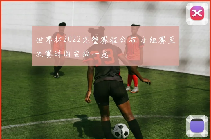 世界杯2022完整赛程公布 小组赛至决赛时间安排一览