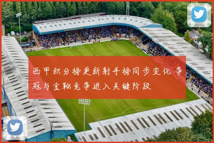 西甲积分榜更新射手榜同步变化 争冠与金靴竞争进入关键阶段