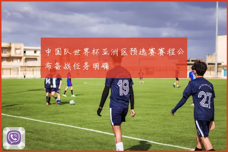 中国队世界杯亚洲区预选赛赛程公布备战任务明确