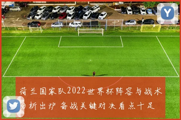 荷兰国家队2022世界杯阵容与战术分析出炉 备战关键对决看点十足