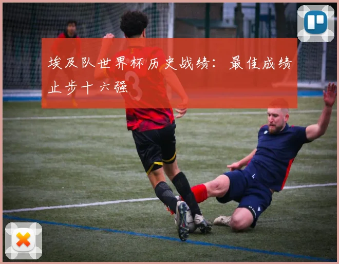 埃及队世界杯历史战绩:最佳成绩止步十六强