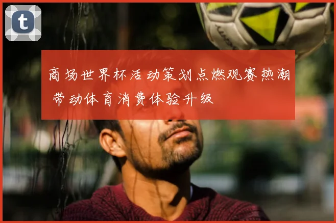 商场世界杯活动策划点燃观赛热潮 带动体育消费体验升级
