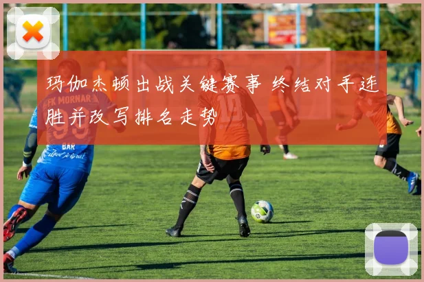 玛伽杰顿出战关键赛事 终结对手连胜并改写排名走势