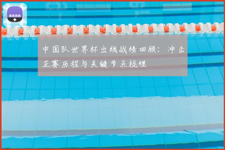 中国队世界杯出线战绩回顾:冲击正赛历程与关键节点梳理