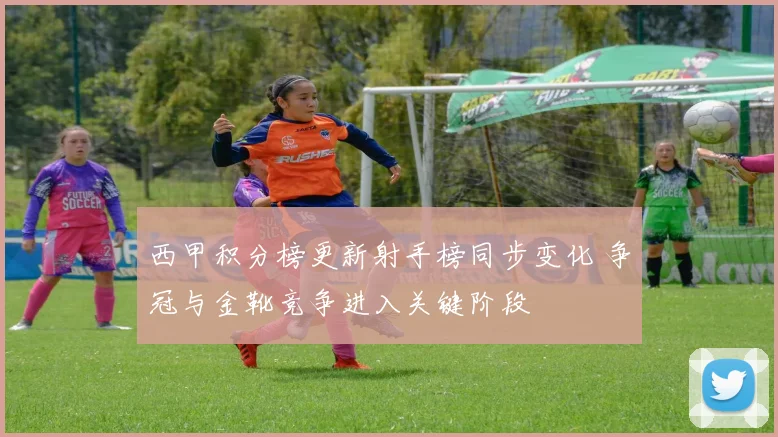 西甲积分榜更新射手榜同步变化 争冠与金靴竞争进入关键阶段