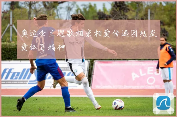奥运会主题歌相亲相爱传递团结友爱体育精神