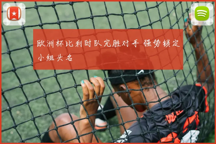 欧洲杯比利时队完胜对手 强势锁定小组头名