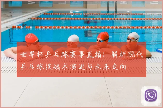 世界杯乒乓球赛事直播：解析现代乒乓球技战术演进与未来走向