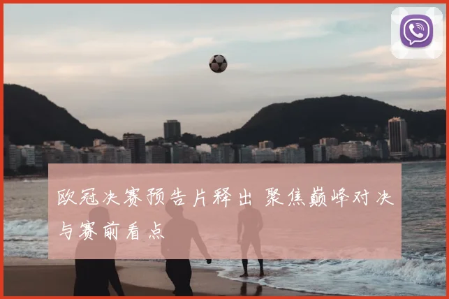 欧冠决赛预告片释出 聚焦巅峰对决与赛前看点