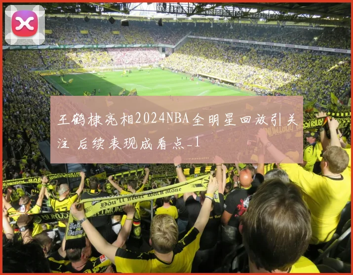 王鹤棣亮相2024NBA全明星回放引关注 后续表现成看点_1