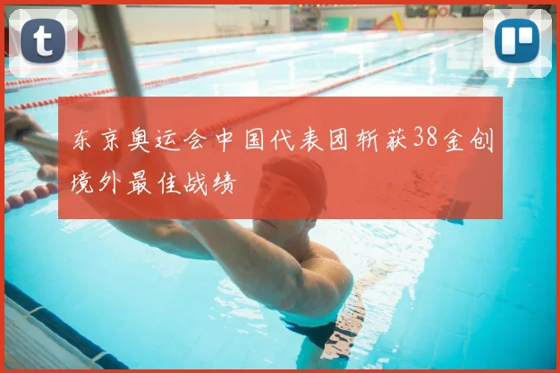 东京奥运会中国代表团斩获38金创境外最佳战绩