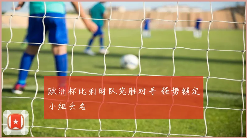 欧洲杯比利时队完胜对手 强势锁定小组头名