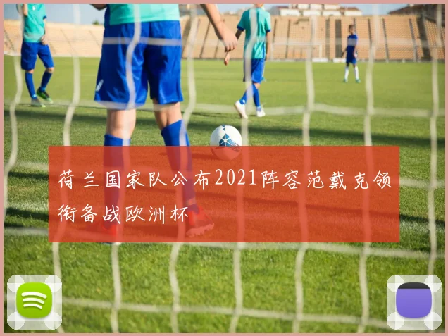 荷兰国家队公布2021阵容范戴克领衔备战欧洲杯