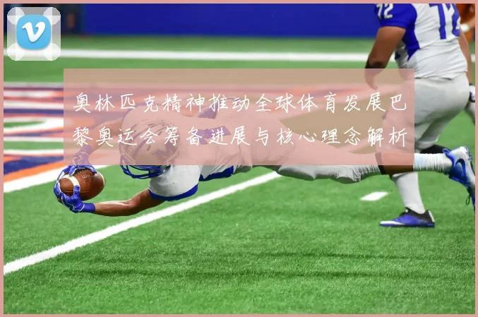 奥林匹克精神推动全球体育发展巴黎奥运会筹备进展与核心理念解析