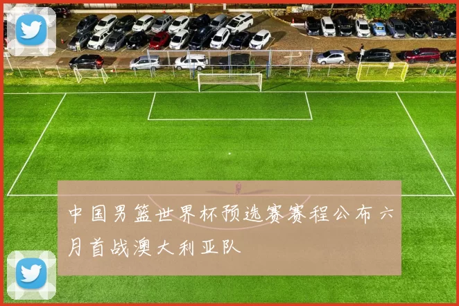 中国男篮世界杯预选赛赛程公布六月首战澳大利亚队