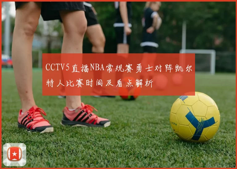 CCTV5直播NBA常规赛勇士对阵凯尔特人比赛时间及看点解析