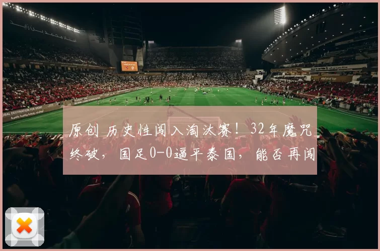 原创 历史性闯入淘汰赛！32年魔咒终破，国足0-0逼平泰国，能否再闯关