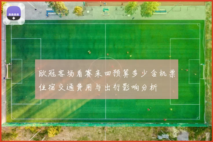 欧冠客场看赛来回预算多少含机票住宿交通费用与出行影响分析