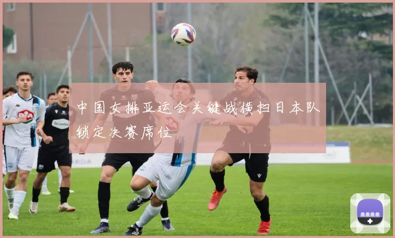 中国女排亚运会关键战横扫日本队锁定决赛席位