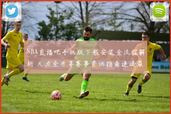 NBA直播吧手机版下载安装全流程解析 火力全开享赛事资讯指南速递最热更新