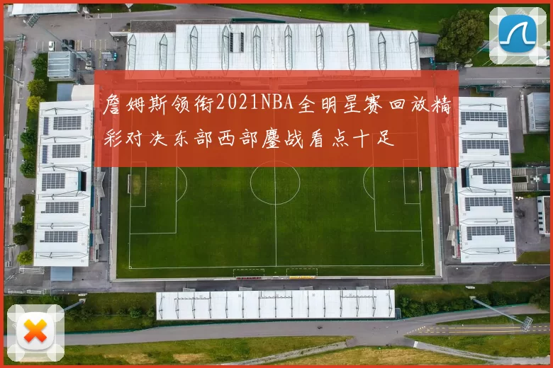 詹姆斯领衔2021NBA全明星赛回放精彩对决东部西部鏖战看点十足