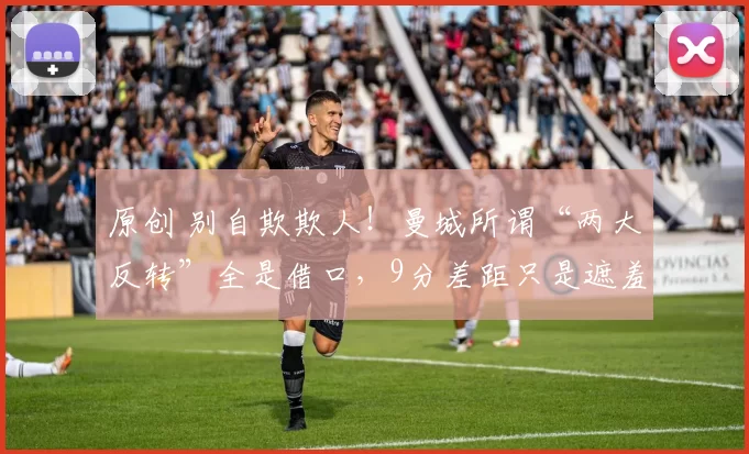 原创 别自欺欺人！曼城所谓“两大反转”全是借口，9分差距只是遮羞布！