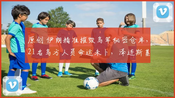 原创 伊朗精准摧毁乌军秘密仓库，21名乌方人员命运未卜，泽连斯基没想到：伊朗军队比俄军猛得多