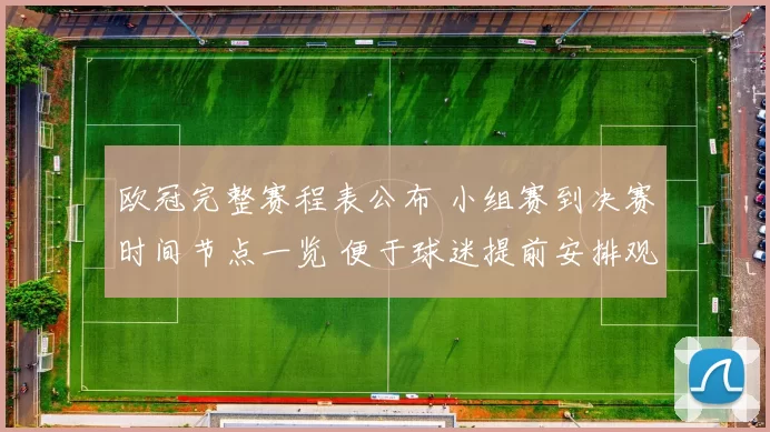 欧冠完整赛程表公布 小组赛到决赛时间节点一览 便于球迷提前安排观赛