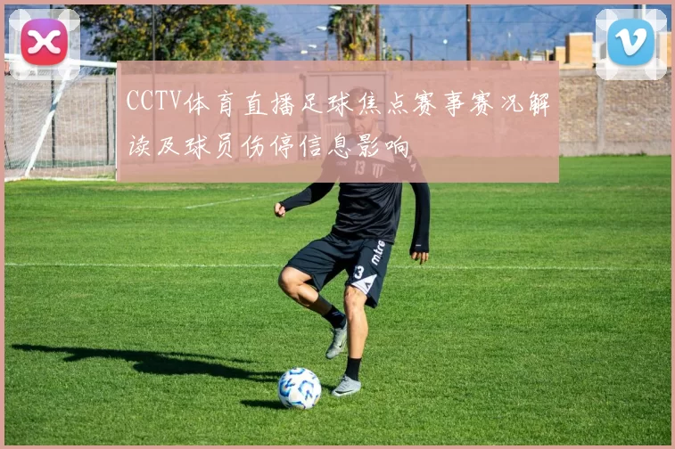 CCTV体育直播足球焦点赛事赛况解读及球员伤停信息影响