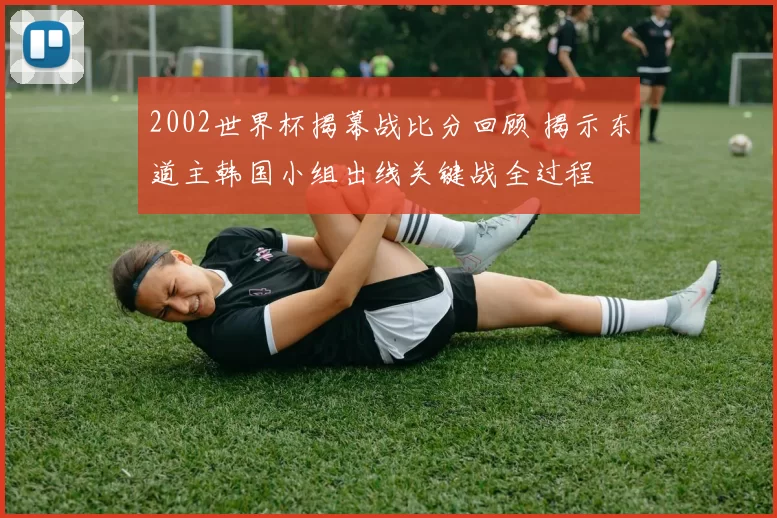 2002世界杯揭幕战比分回顾 揭示东道主韩国小组出线关键战全过程