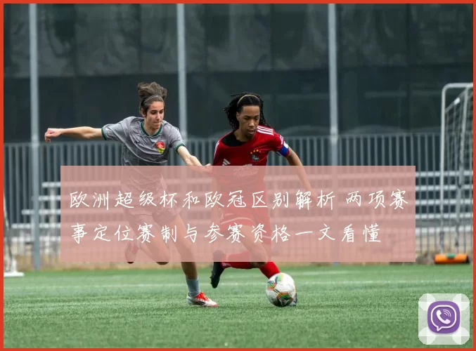 欧洲超级杯和欧冠区别解析 两项赛事定位赛制与参赛资格一文看懂