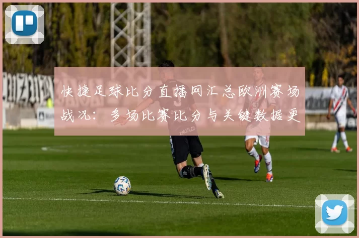 快捷足球比分直播网汇总欧洲赛场战况：多场比赛比分与关键数据更新供参考
