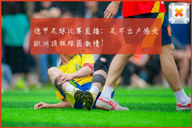 德甲足球比赛直播：足不出户感受欧洲顶级绿茵激情！