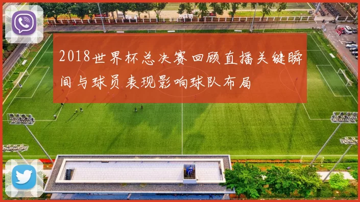 2018世界杯总决赛回顾直播关键瞬间与球员表现影响球队布局