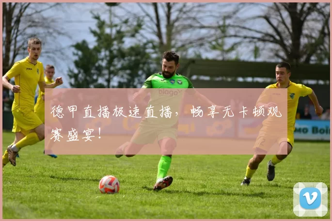 德甲直播极速直播，畅享无卡顿观赛盛宴！