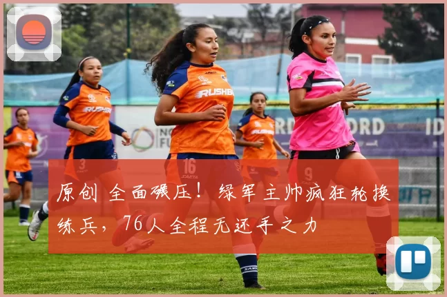 原创 全面碾压！绿军主帅疯狂轮换练兵，76人全程无还手之力
