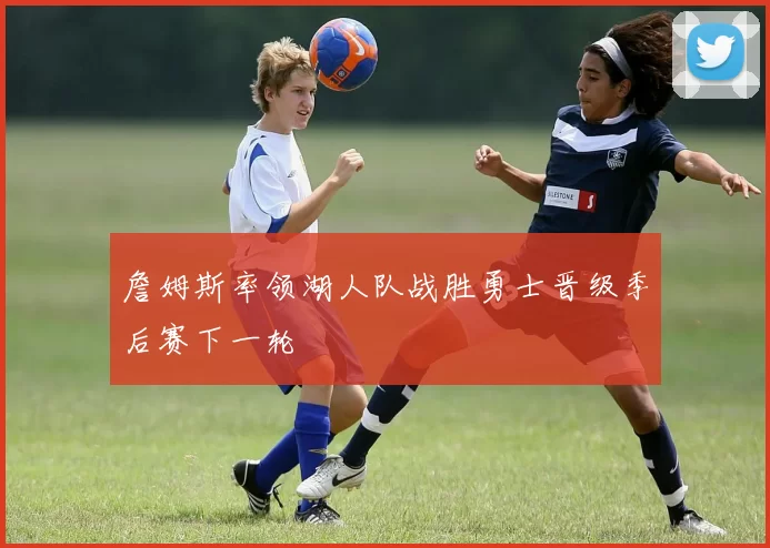 詹姆斯率领湖人队战胜勇士晋级季后赛下一轮