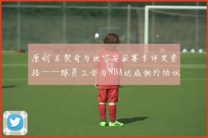 原创 东契奇与坎宁安获赛季评奖资格——球员工会与NBA达成例外协议