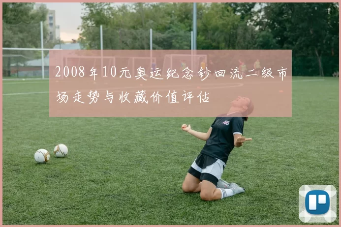 2008年10元奥运纪念钞回流二级市场走势与收藏价值评估