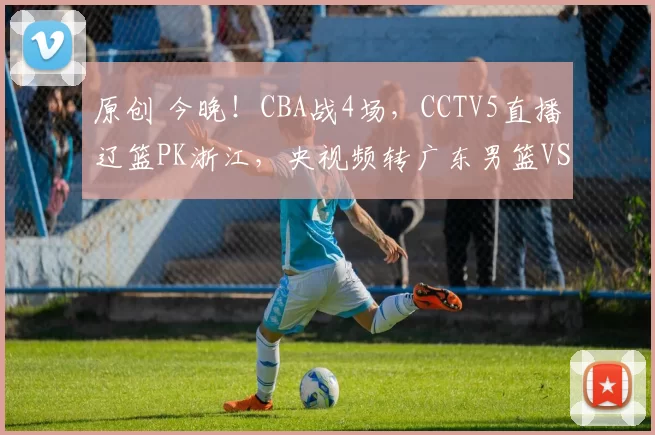 原创 今晚！CBA战4场，CCTV5直播辽篮PK浙江，央视频转广东男篮VS福建
