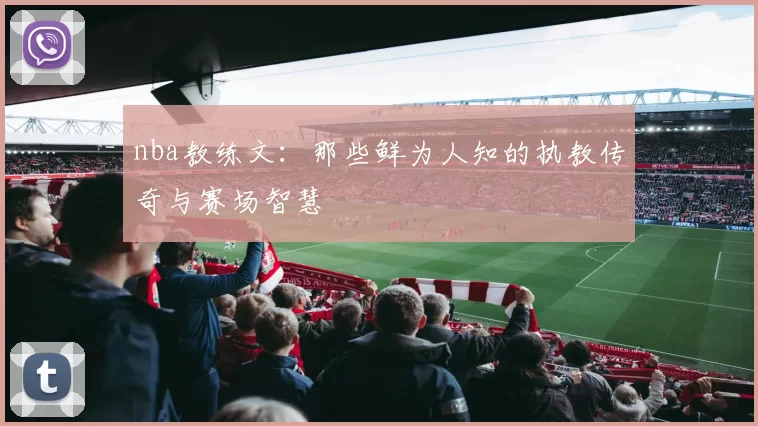 nba教练文:那些鲜为人知的执教传奇与赛场智慧