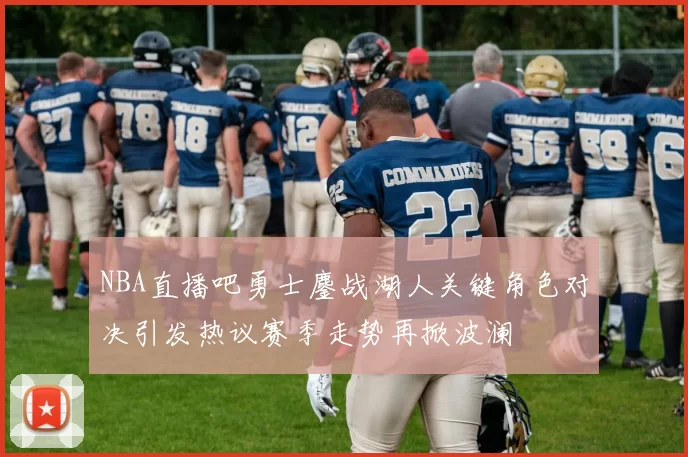 NBA直播吧勇士鏖战湖人关键角色对决引发热议赛季走势再掀波澜