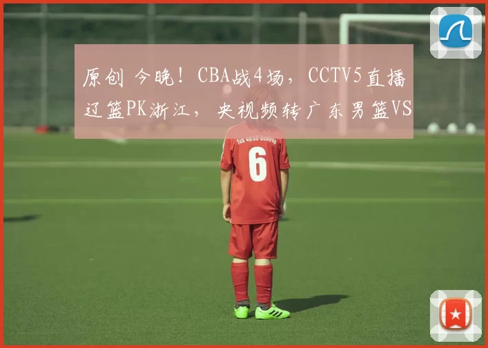 原创 今晚！CBA战4场，CCTV5直播辽篮PK浙江，央视频转广东男篮VS福建