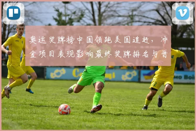 奥运奖牌榜中国领跑美国追赶，冲金项目表现影响最终奖牌排名与晋级形势