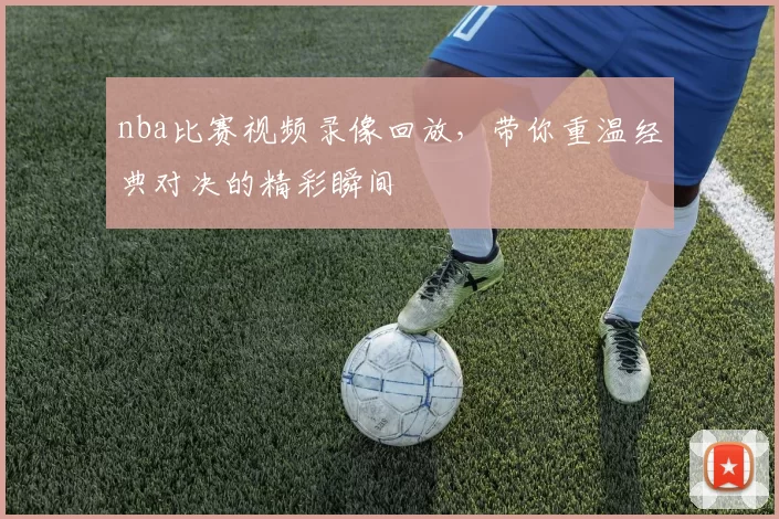 nba比赛视频录像回放，带你重温经典对决的精彩瞬间